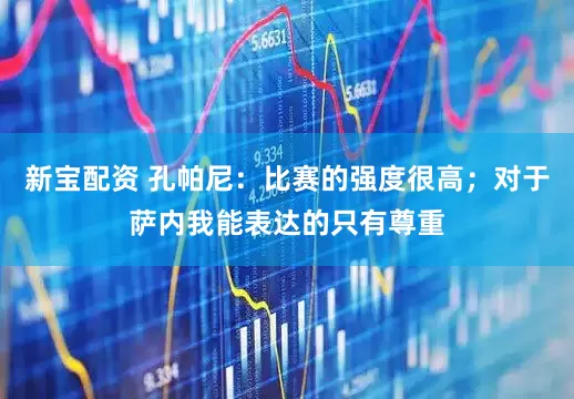 新宝配资 孔帕尼：比赛的强度很高；对于萨内我能表达的只有尊重