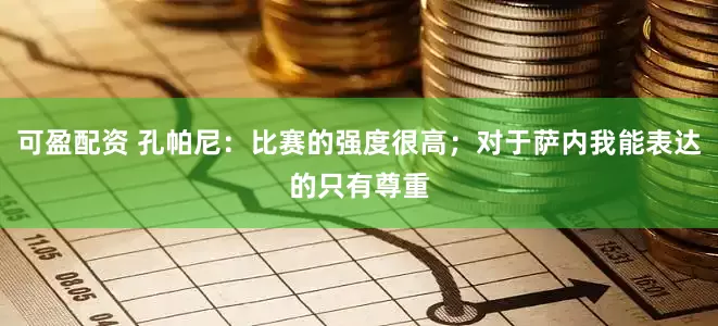 可盈配资 孔帕尼：比赛的强度很高；对于萨内我能表达的只有尊重