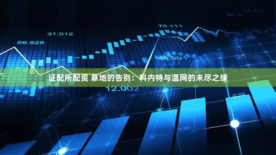 证配所配资 草地的告别：科内特与温网的未尽之缘