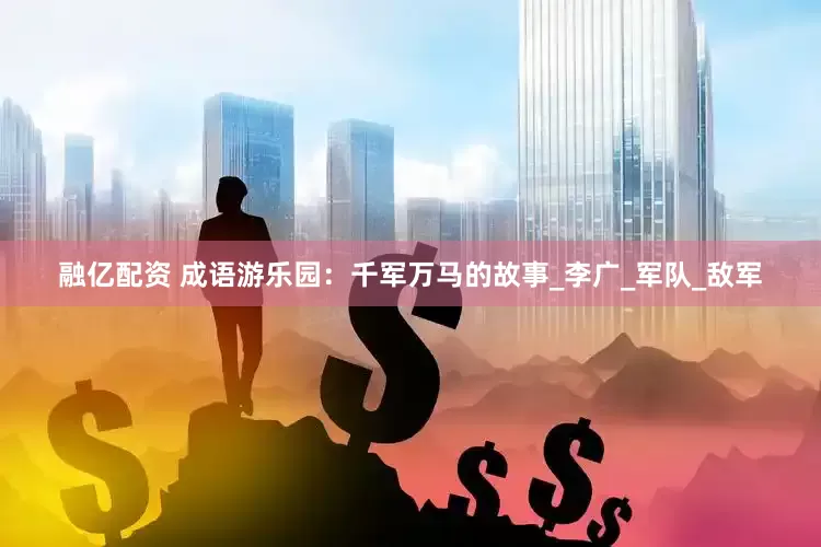 融亿配资 成语游乐园：千军万马的故事_李广_军队_敌军