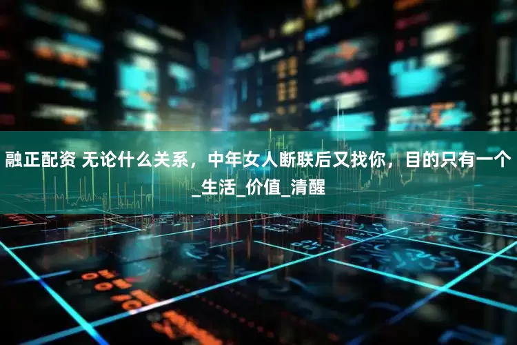 融正配资 无论什么关系，中年女人断联后又找你，目的只有一个_生活_价值_清醒