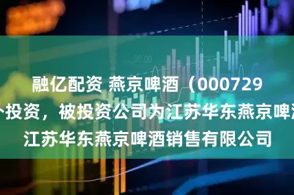 融亿配资 燕京啤酒（000729）新增一起对外投资，被投资公司为江苏华东燕京啤酒销售有限公司
