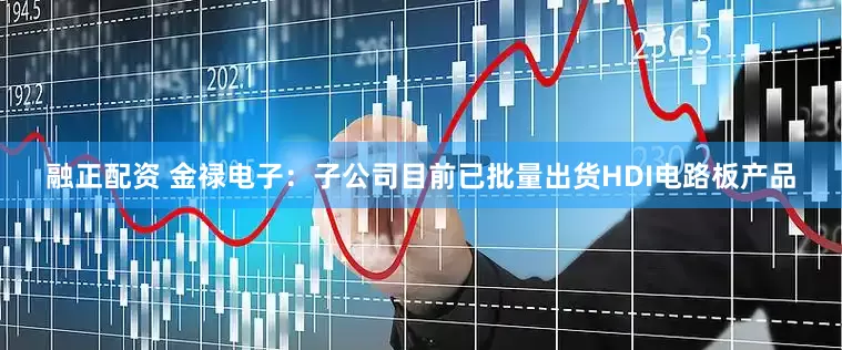 融正配资 金禄电子：子公司目前已批量出货HDI电路板产品