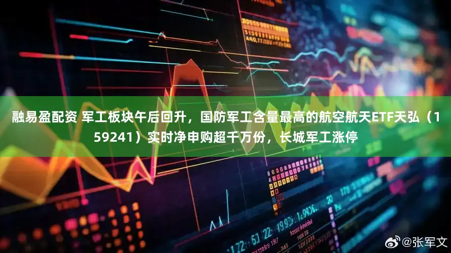 融易盈配资 军工板块午后回升，国防军工含量最高的航空航天ETF天弘（159241）实时净申购超千万份，长城军工涨停