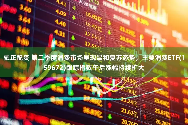 融正配资 第二季度消费市场呈现温和复苏态势，主要消费ETF(159672)跟踪指数午后涨幅持续扩大