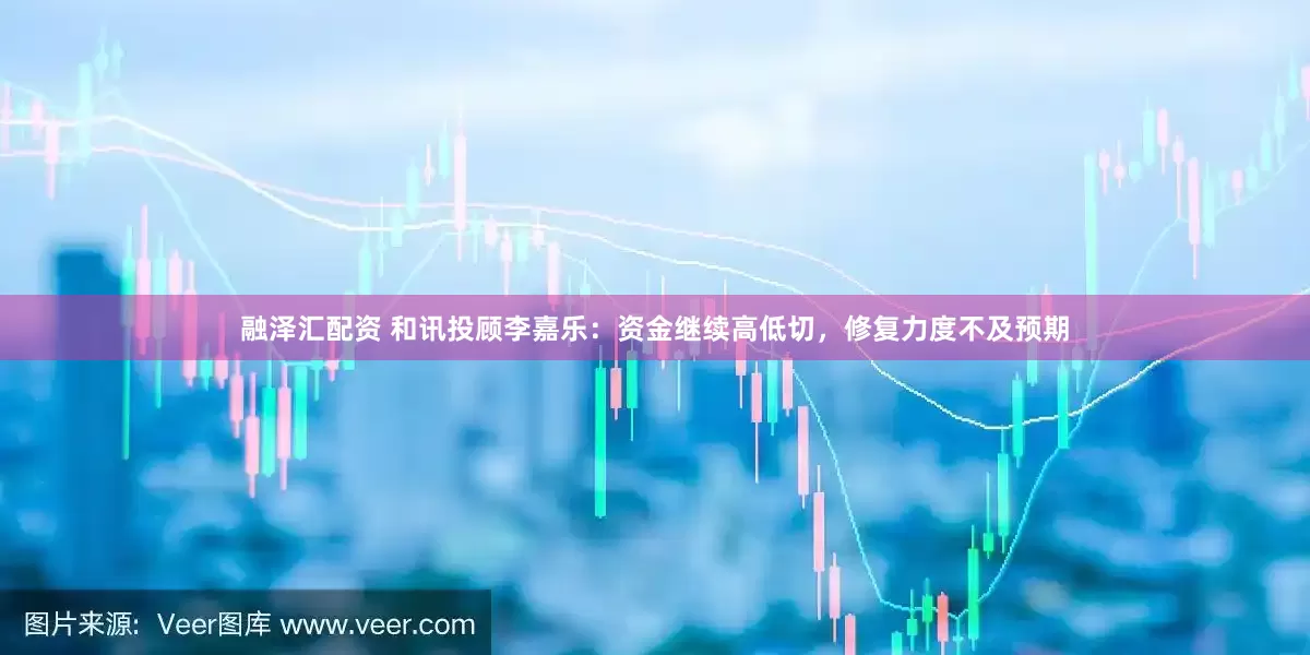 融泽汇配资 和讯投顾李嘉乐：资金继续高低切，修复力度不及预期