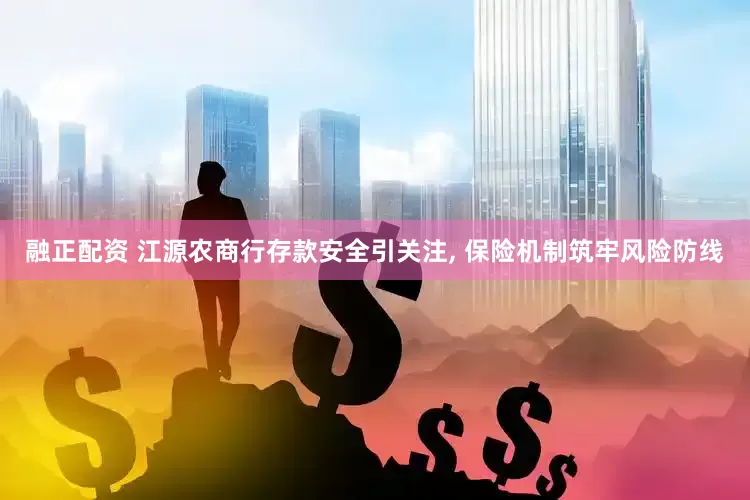融正配资 江源农商行存款安全引关注, 保险机制筑牢风险防线