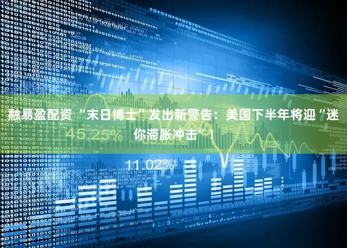 融易盈配资 “末日博士”发出新警告：美国下半年将迎“迷你滞胀冲击”！