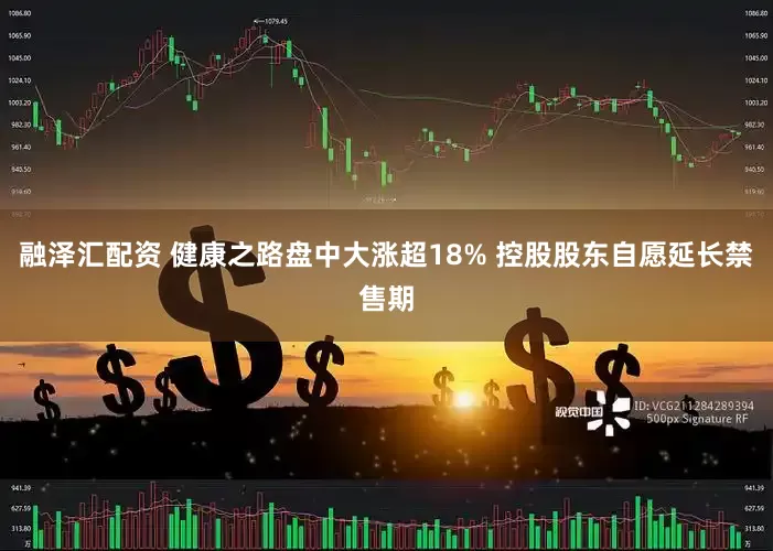 融泽汇配资 健康之路盘中大涨超18% 控股股东自愿延长禁售期
