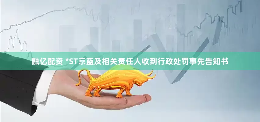 融亿配资 *ST京蓝及相关责任人收到行政处罚事先告知书