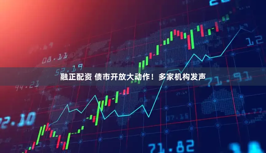 融正配资 债市开放大动作！多家机构发声