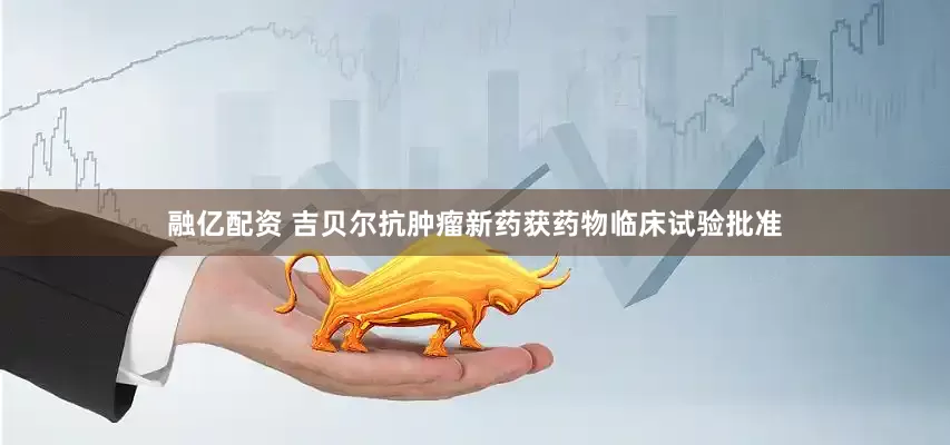 融亿配资 吉贝尔抗肿瘤新药获药物临床试验批准