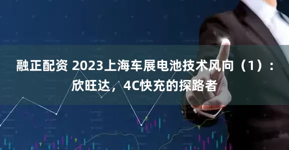 融正配资 2023上海车展电池技术风向（1）：欣旺达，4C快充的探路者