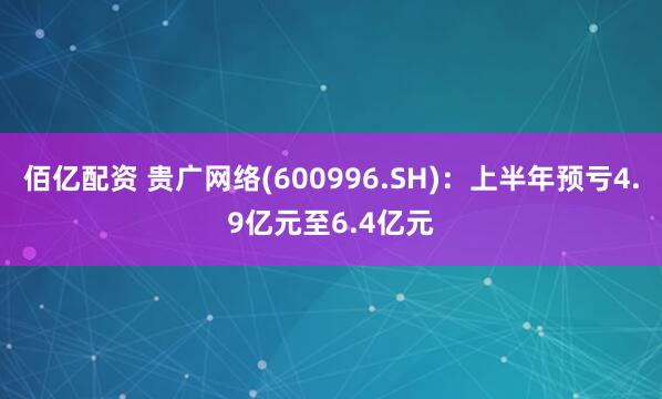 佰亿配资 贵广网络(600996.SH)：上半年预亏4.9亿元至6.4亿元