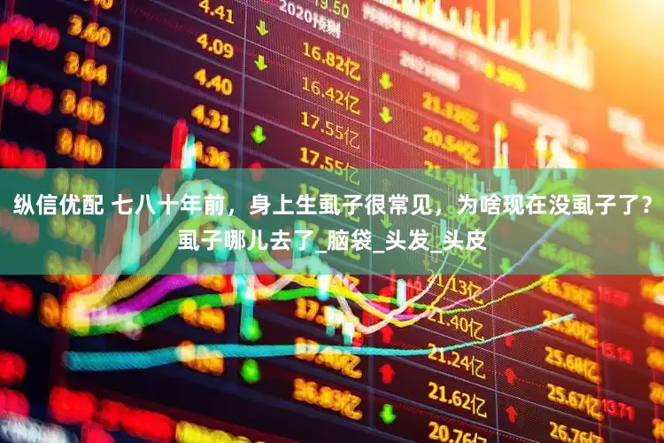 纵信优配 七八十年前，身上生虱子很常见，为啥现在没虱子了？虱子哪儿去了_脑袋_头发_头皮