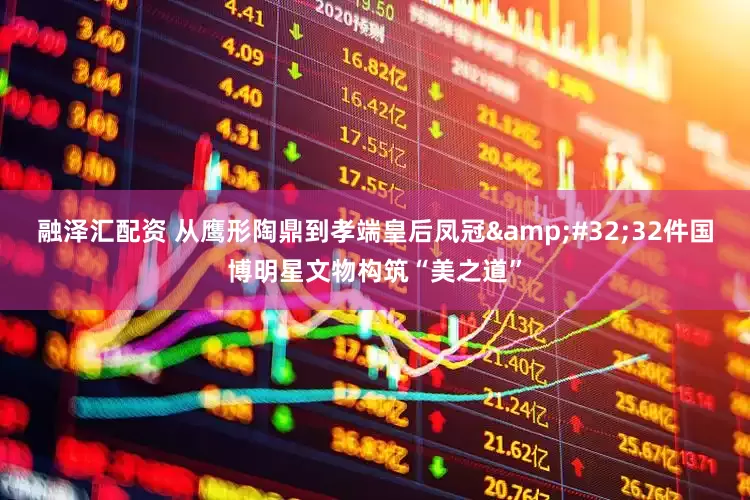 融泽汇配资 从鹰形陶鼎到孝端皇后凤冠&#32;32件国博明星文物构筑“美之道”