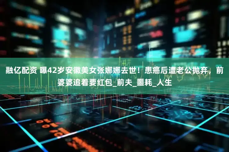 融亿配资 曝42岁安徽美女张娜娜去世！患癌后遭老公抛弃，前婆婆追着要红包_前夫_噩耗_人生