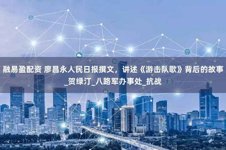 融易盈配资 廖昌永人民日报撰文，讲述《游击队歌》背后的故事_贺绿汀_八路军办事处_抗战