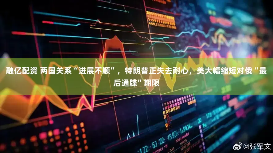 融亿配资 两国关系“进展不顺”，特朗普正失去耐心，美大幅缩短对俄“最后通牒”期限