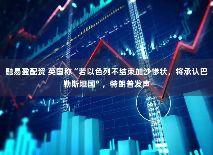 融易盈配资 英国称“若以色列不结束加沙惨状，将承认巴勒斯坦国”，特朗普发声
