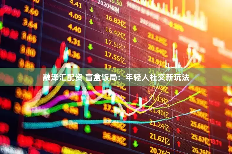 融泽汇配资 盲盒饭局：年轻人社交新玩法