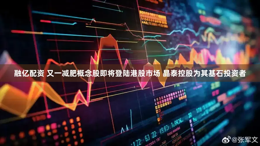融亿配资 又一减肥概念股即将登陆港股市场 晶泰控股为其基石投资者