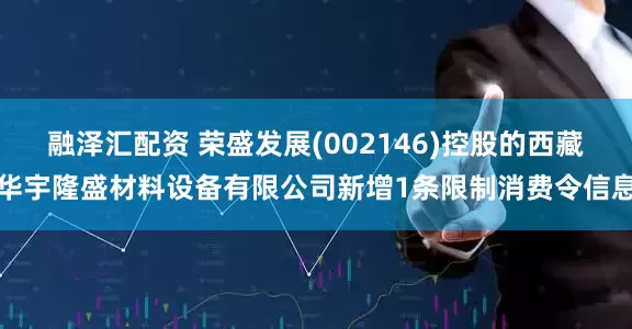 融泽汇配资 荣盛发展(002146)控股的西藏华宇隆盛材料设备有限公司新增1条限制消费令信息
