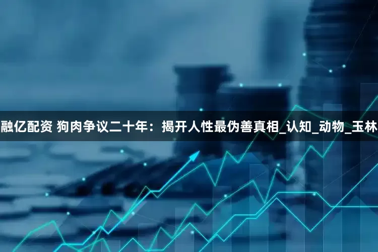 融亿配资 狗肉争议二十年：揭开人性最伪善真相_认知_动物_玉林