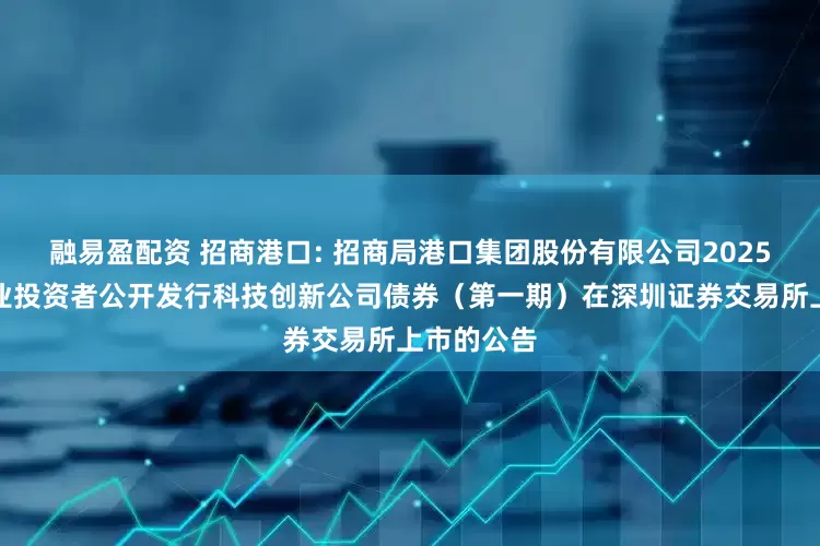 融易盈配资 招商港口: 招商局港口集团股份有限公司2025年面向专业投资者公开发行科技创新公司债券（第一期）在深圳证券交易所上市的公告