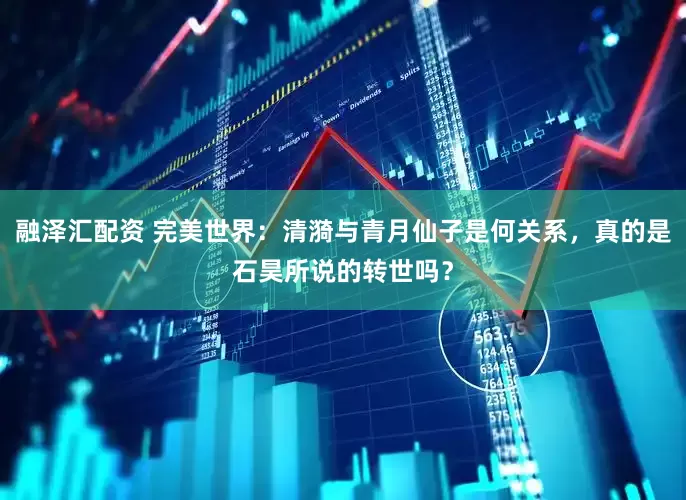 融泽汇配资 完美世界：清漪与青月仙子是何关系，真的是石昊所说的转世吗？