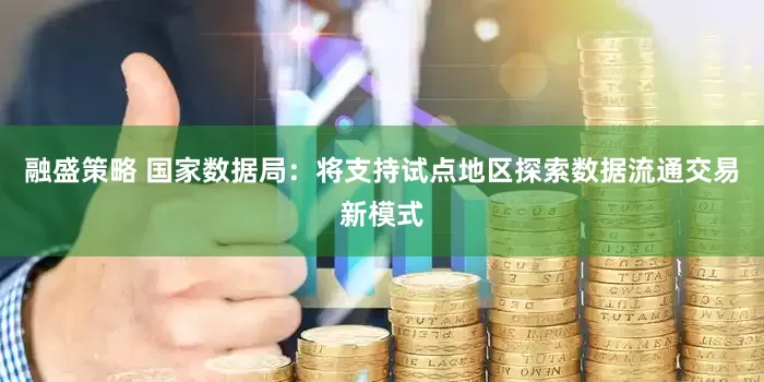 融盛策略 国家数据局：将支持试点地区探索数据流通交易新模式