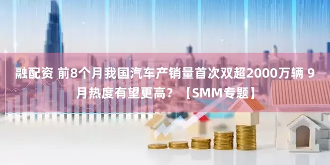 融配资 前8个月我国汽车产销量首次双超2000万辆 9月热度有望更高？【SMM专题】