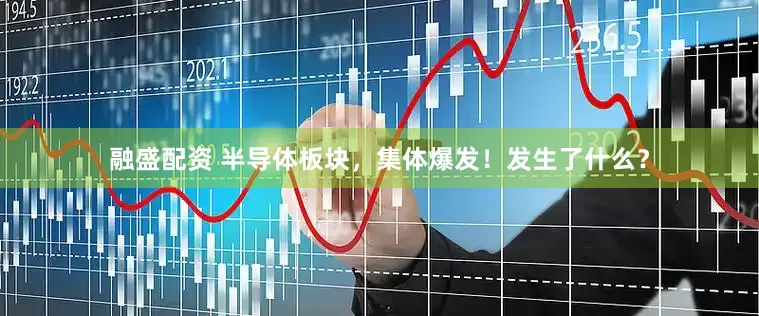 融盛配资 半导体板块，集体爆发！发生了什么？