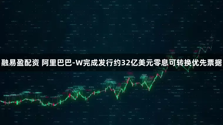 融易盈配资 阿里巴巴-W完成发行约32亿美元零息可转换优先票据