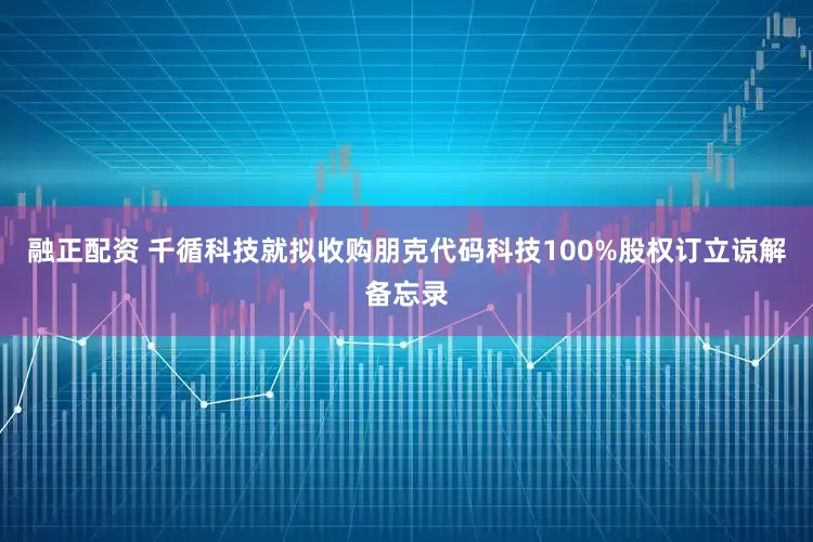 融正配资 千循科技就拟收购朋克代码科技100%股权订立谅解备忘录
