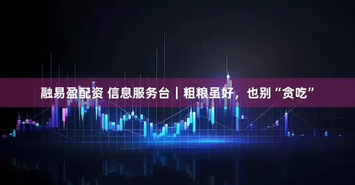 融易盈配资 信息服务台｜粗粮虽好，也别“贪吃”