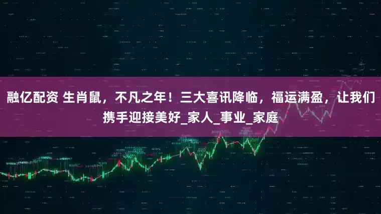 融亿配资 生肖鼠，不凡之年！三大喜讯降临，福运满盈，让我们携手迎接美好_家人_事业_家庭