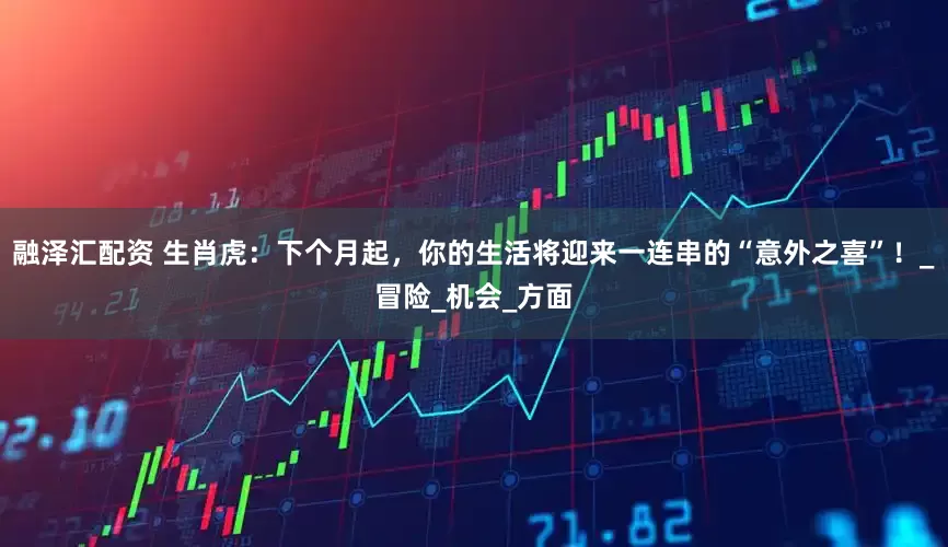融泽汇配资 生肖虎:下个月起,你的生活将迎来一连串的“意外之喜”!_冒险_机会_方面