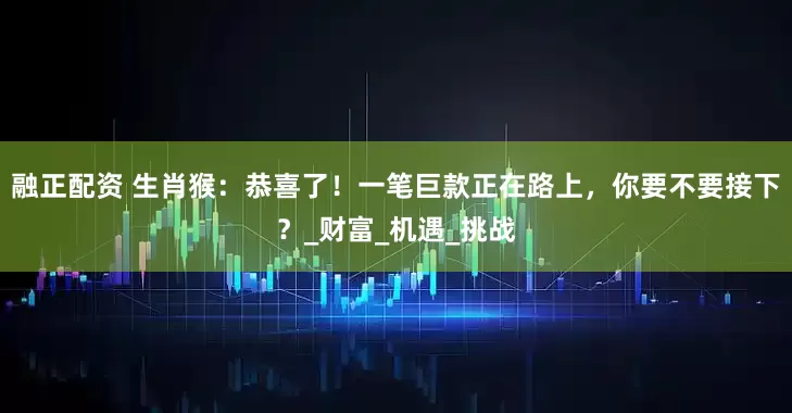 融正配资 生肖猴：恭喜了！一笔巨款正在路上，你要不要接下？_财富_机遇_挑战