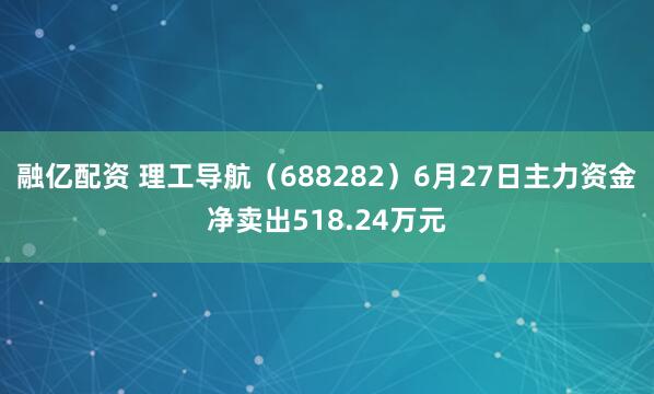 融亿配资 理工导航（688282）6月27日主力资金净卖出518.24万元