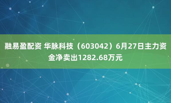 融易盈配资 华脉科技（603042）6月27日主力资金净卖出1282.68万元