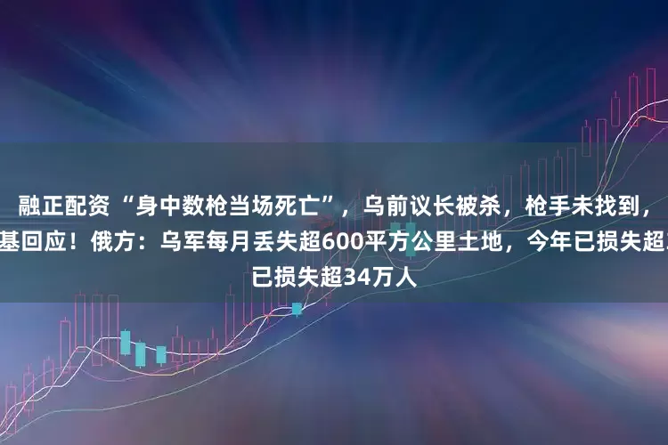 融正配资 “身中数枪当场死亡”，乌前议长被杀，枪手未找到，泽连斯基回应！俄方：乌军每月丢失超600平方公里土地，今年已损失超34万人