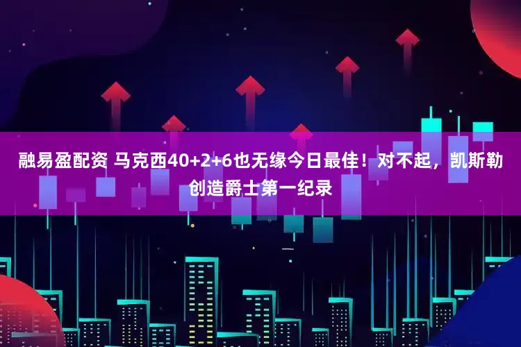 融易盈配资 马克西40+2+6也无缘今日最佳！对不起，凯斯勒创造爵士第一纪录