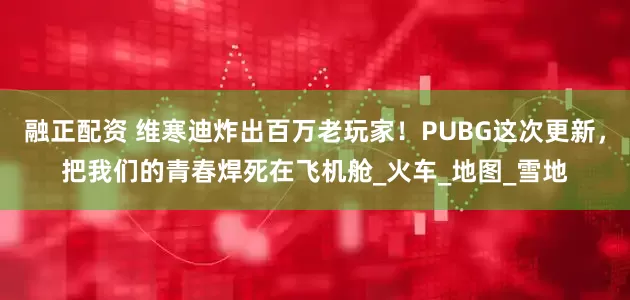 融正配资 维寒迪炸出百万老玩家！PUBG这次更新，把我们的青春焊死在飞机舱_火车_地图_雪地