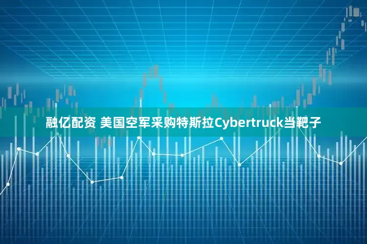 融亿配资 美国空军采购特斯拉Cybertruck当靶子