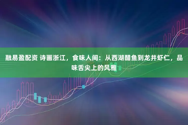 融易盈配资 诗画浙江，食味人间：从西湖醋鱼到龙井虾仁，品味舌尖上的风雅