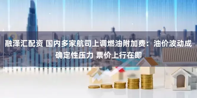 融泽汇配资 国内多家航司上调燃油附加费：油价波动成确定性压力 票价上行在即