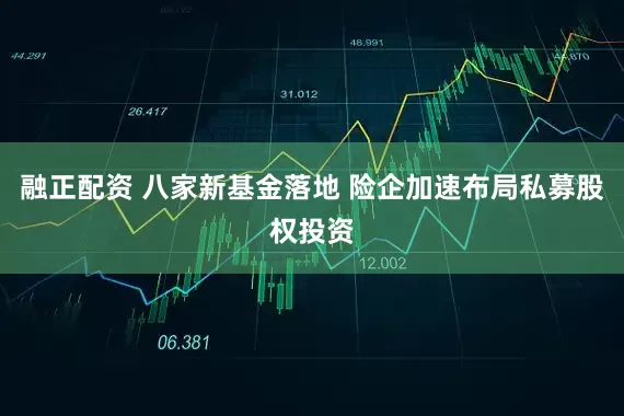 融正配资 八家新基金落地 险企加速布局私募股权投资