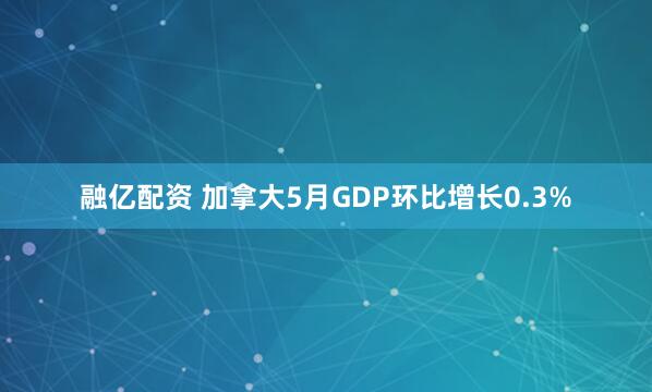 融亿配资 加拿大5月GDP环比增长0.3%