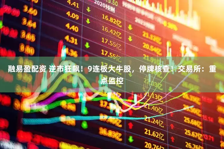融易盈配资 逆市狂飙!9连板大牛股,停牌核查!交易所:重点监控